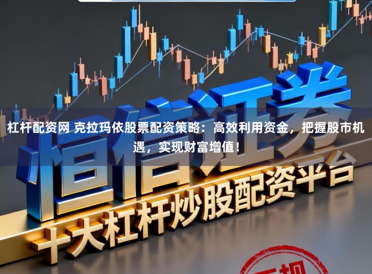 杠杆配资网 克拉玛依股票配资策略：高效利用资金，把握股市机遇，实现财富增值！