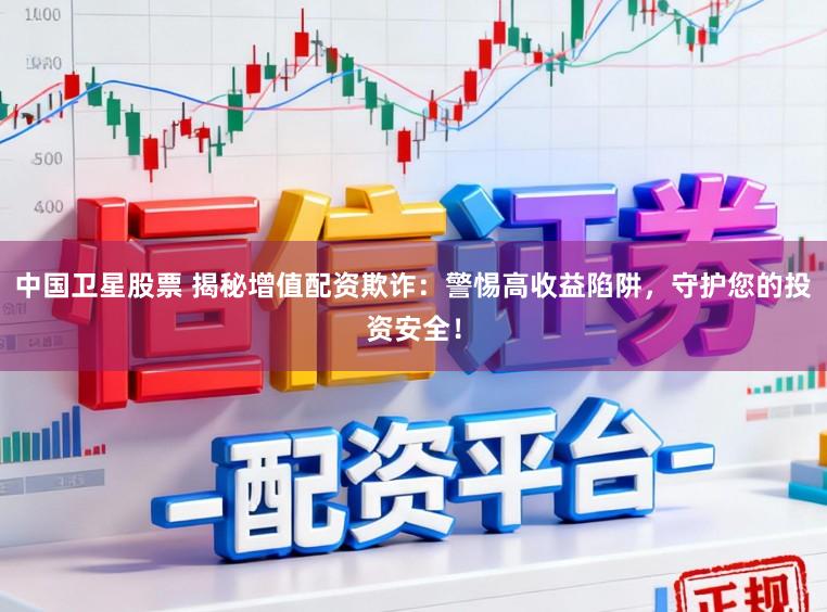 中国卫星股票 揭秘增值配资欺诈：警惕高收益陷阱，守护您的投资安全！