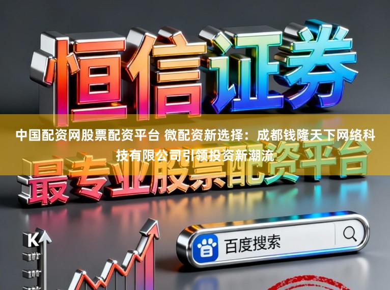 中国配资网股票配资平台 微配资新选择：成都钱隆天下网络科技有限公司引领投资新潮流