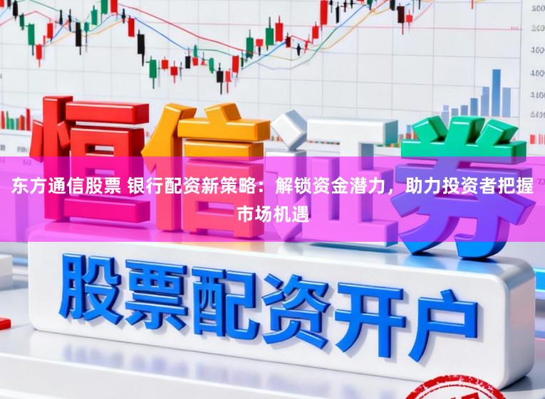 东方通信股票 银行配资新策略：解锁资金潜力，助力投资者把握市场机遇