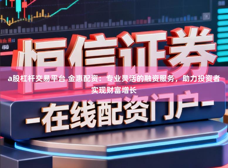 a股杠杆交易平台 金惠配资：专业灵活的融资服务，助力投资者实现财富增长