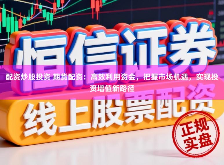 配资炒股投资 期货配资：高效利用资金，把握市场机遇，实现投资增值新路径