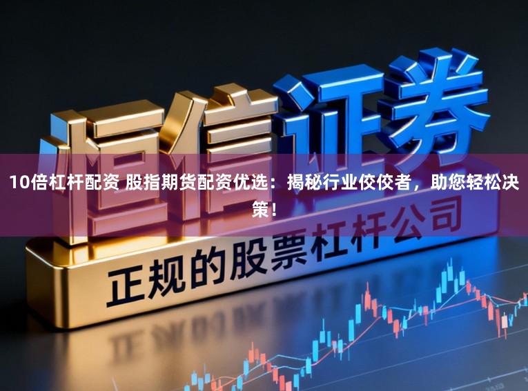 10倍杠杆配资 股指期货配资优选：揭秘行业佼佼者，助您轻松决策！