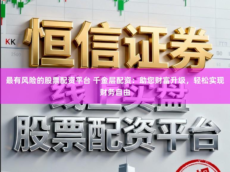 最有风险的股票配资平台 千金层配资：助您财富升级，轻松实现财务自由