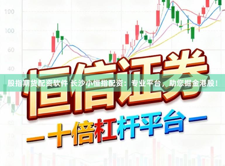 股指期货配资软件 长沙小恒指配资：专业平台，助您掘金港股！