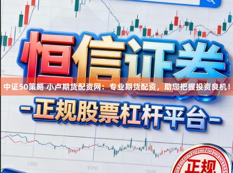中证50策略 小卢期货配资网：专业期货配资，助您把握投资良机！
