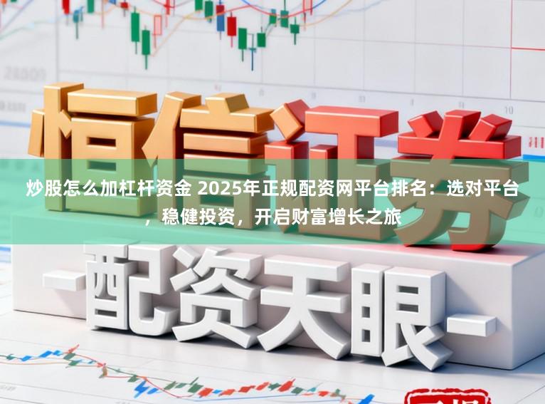 炒股怎么加杠杆资金 2025年正规配资网平台排名：选对平台，稳健投资，开启财富增长之旅