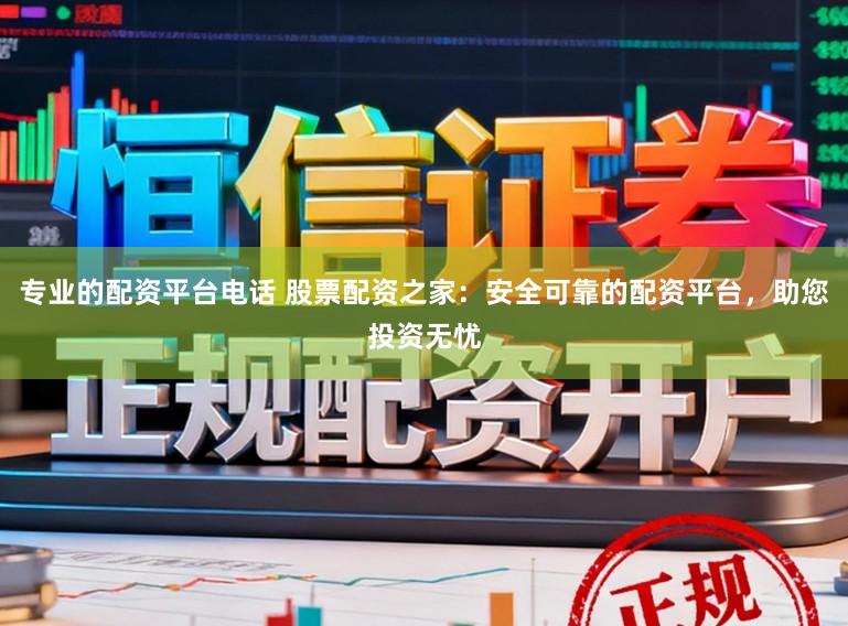 专业的配资平台电话 股票配资之家：安全可靠的配资平台，助您投资无忧