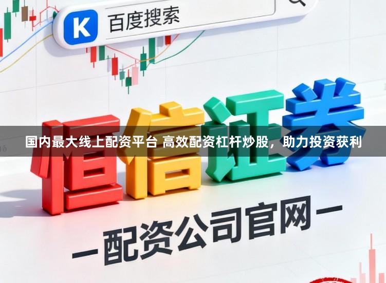 国内最大线上配资平台 高效配资杠杆炒股，助力投资获利