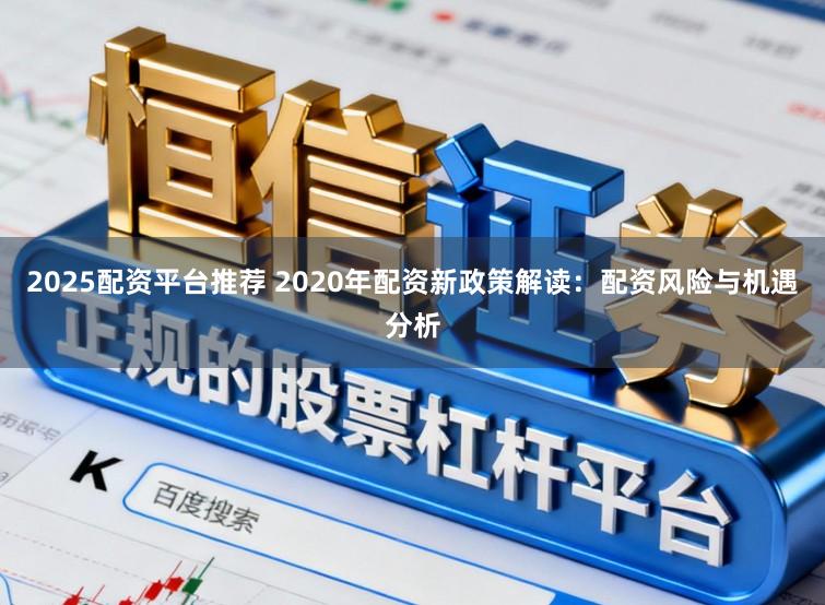 2025配资平台推荐 2020年配资新政策解读：配资风险与机遇分析
