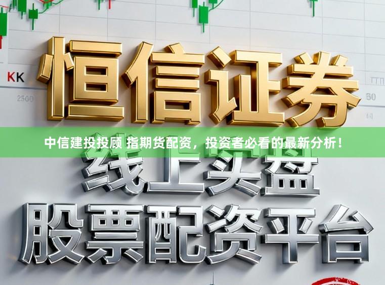 中信建投投顾 指期货配资，投资者必看的最新分析！