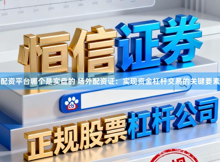 配资平台哪个是实盘的 场外配资证：实现资金杠杆交易的关键要素
