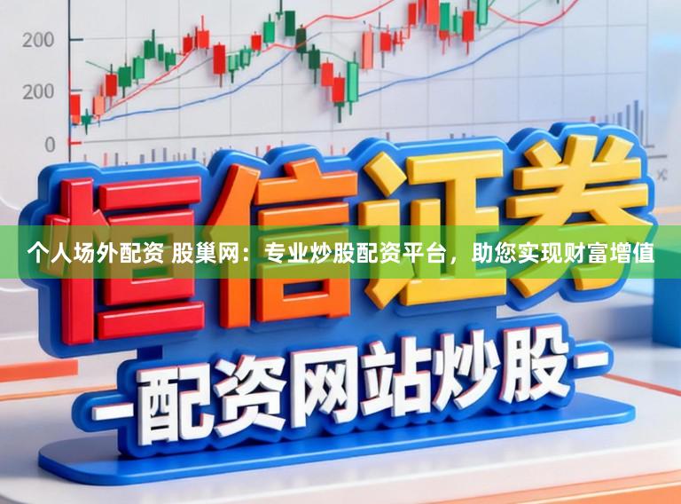 个人场外配资 股巢网：专业炒股配资平台，助您实现财富增值