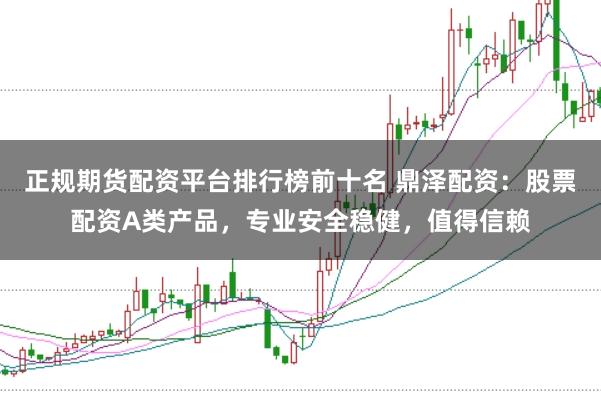 正规期货配资平台排行榜前十名 鼎泽配资：股票配资A类产品，专业安全稳健，值得信赖