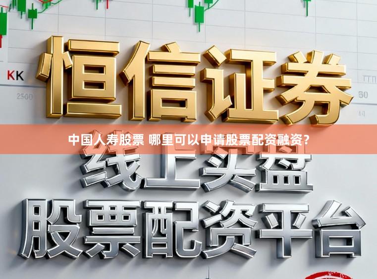 中国人寿股票 哪里可以申请股票配资融资？