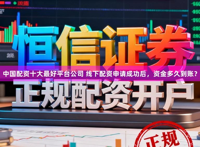 中国配资十大最好平台公司 线下配资申请成功后，资金多久到账？