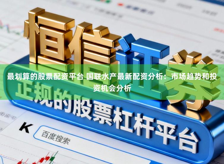 最划算的股票配资平台 国联水产最新配资分析：市场趋势和投资机会分析