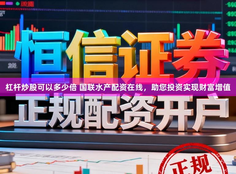 杠杆炒股可以多少倍 国联水产配资在线，助您投资实现财富增值