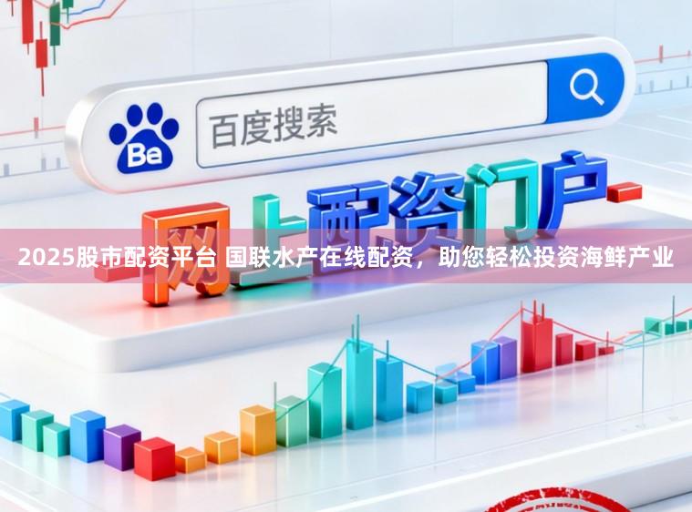 2025股市配资平台 国联水产在线配资，助您轻松投资海鲜产业