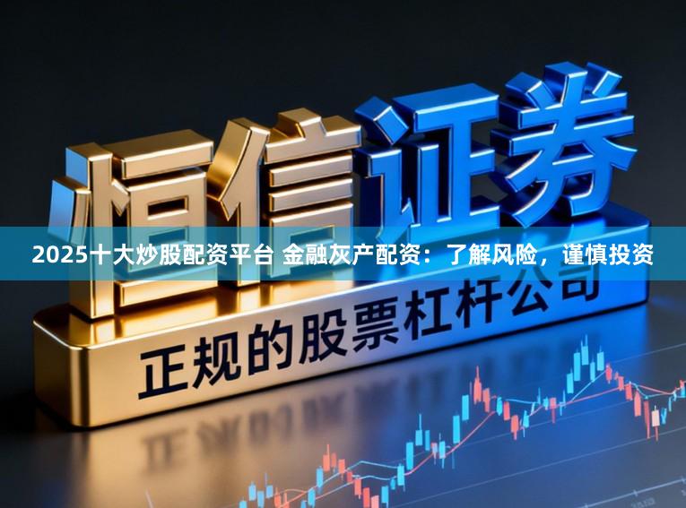 2025十大炒股配资平台 金融灰产配资:了解风险,谨慎投资