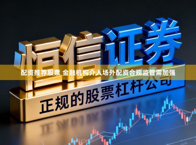 配资推荐股票 金融机构介入场外配资合规监管需加强