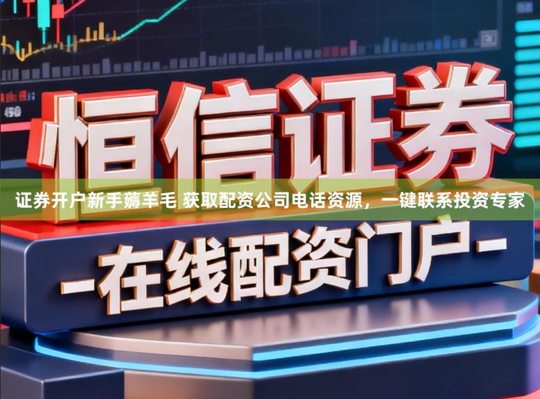 证券开户新手薅羊毛 获取配资公司电话资源,一键联系投资专家