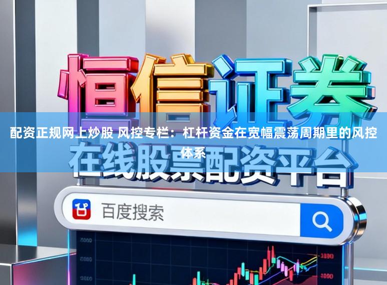 配资正规网上炒股 风控专栏：杠杆资金在宽幅震荡周期里的风控体系