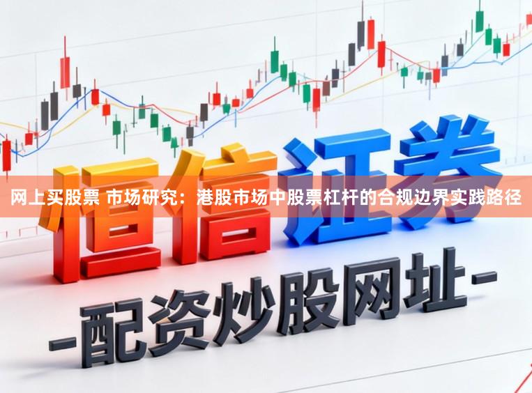 网上买股票 市场研究：港股市场中股票杠杆的合规边界实践路径