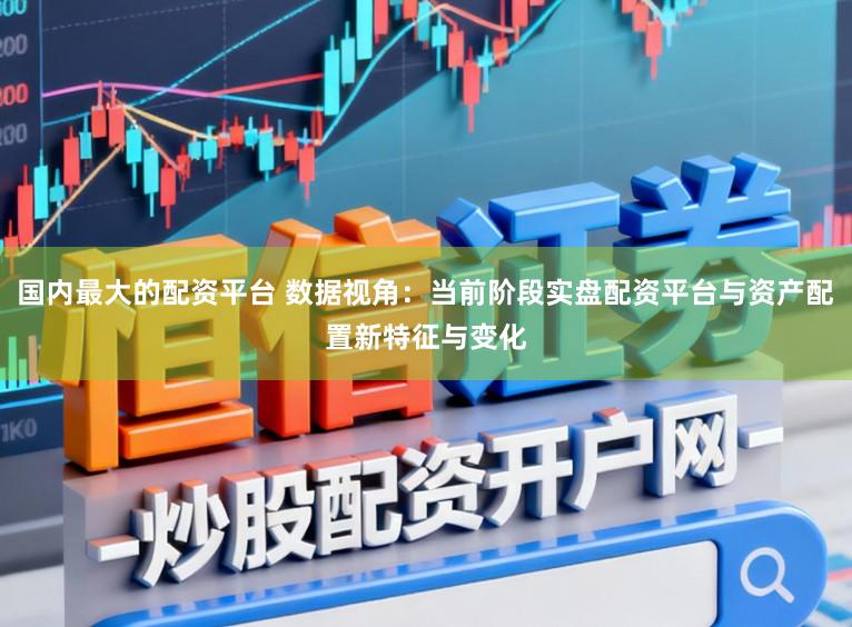 国内最大的配资平台 数据视角：当前阶段实盘配资平台与资产配置新特征与变化