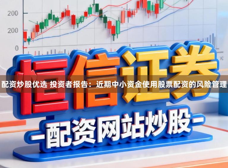 配资炒股优选 投资者报告：近期中小资金使用股票配资的风险管理