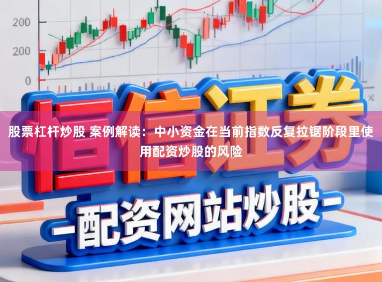 股票杠杆炒股 案例解读：中小资金在当前指数反复拉锯阶段里使用配资炒股的风险