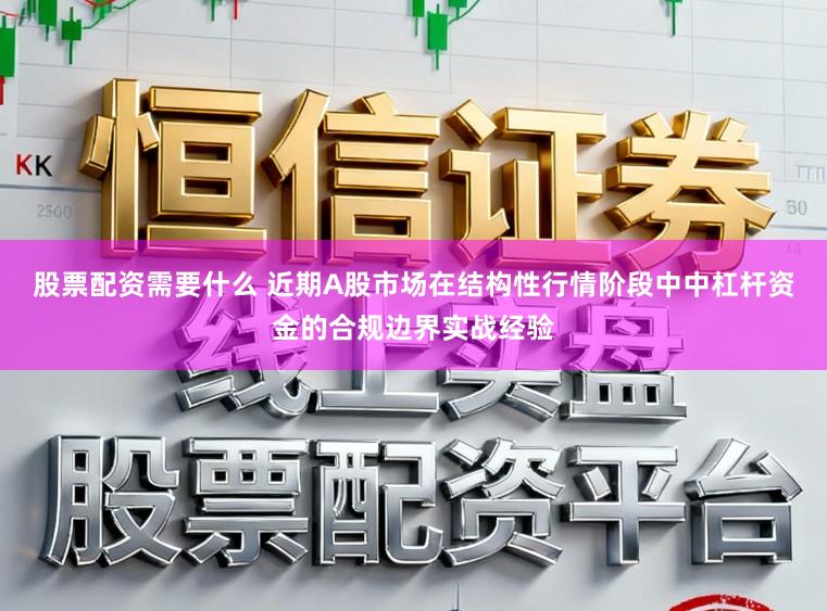 股票配资需要什么 近期A股市场在结构性行情阶段中中杠杆资金的合规边界实战经验