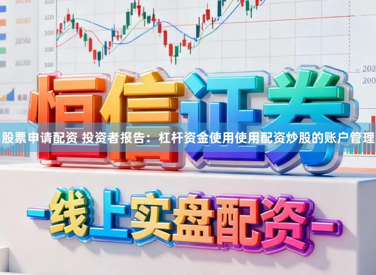 股票申请配资 投资者报告：杠杆资金使用使用配资炒股的账户管理