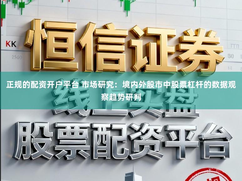 正规的配资开户平台 市场研究：境内外股市中股票杠杆的数据观察趋势研判
