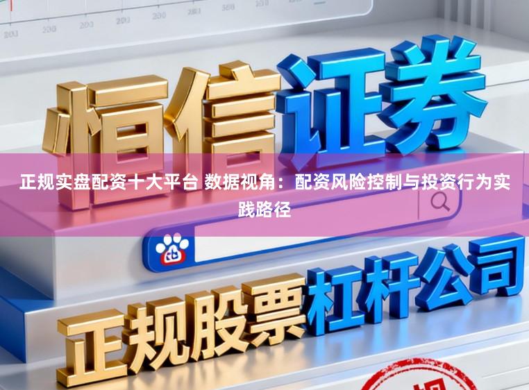 正规实盘配资十大平台 数据视角：配资风险控制与投资行为实践路径
