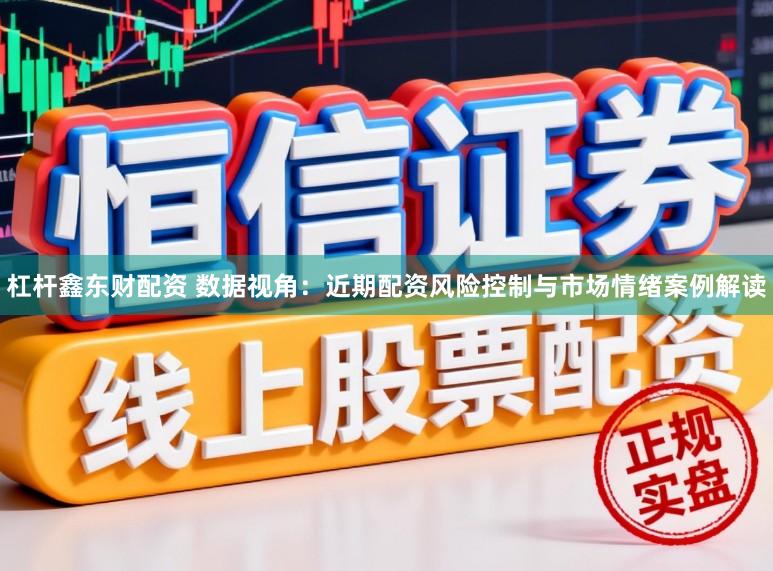 杠杆鑫东财配资 数据视角：近期配资风险控制与市场情绪案例解读