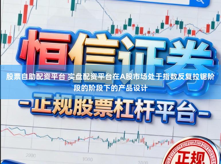 股票自助配资平台 实盘配资平台在A股市场处于指数反复拉锯阶段的阶段下的产品设计