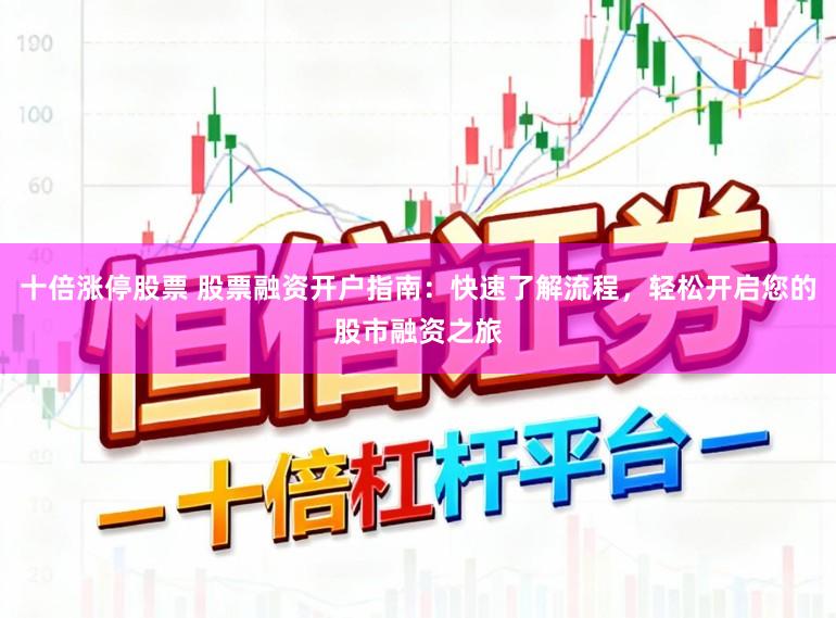十倍涨停股票 股票融资开户指南：快速了解流程，轻松开启您的股市融资之旅