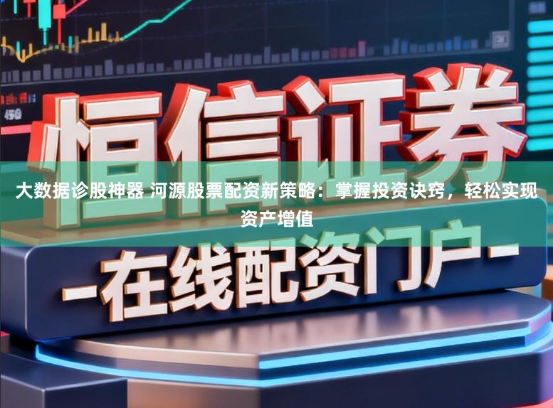 大数据诊股神器 河源股票配资新策略：掌握投资诀窍，轻松实现资产增值