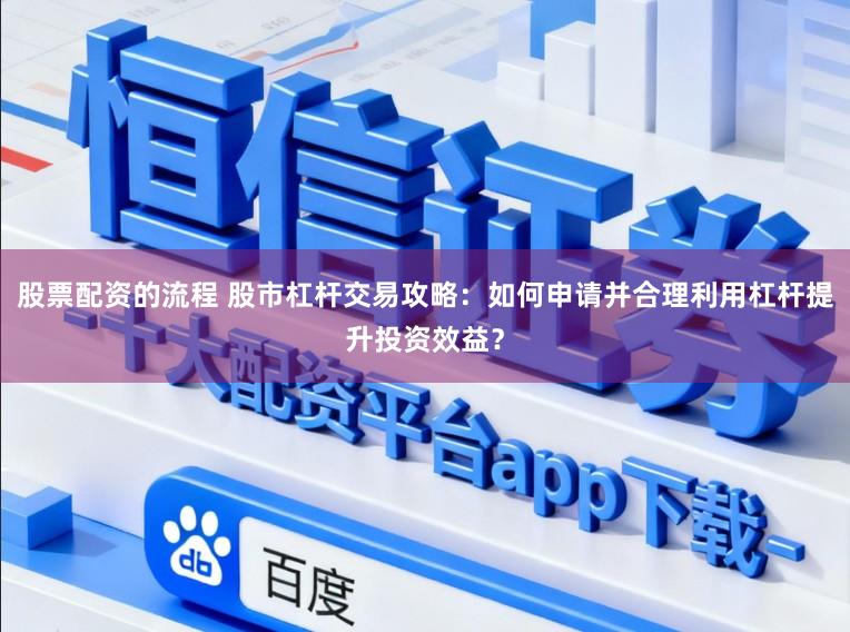 股票配资的流程 股市杠杆交易攻略：如何申请并合理利用杠杆提升投资效益？