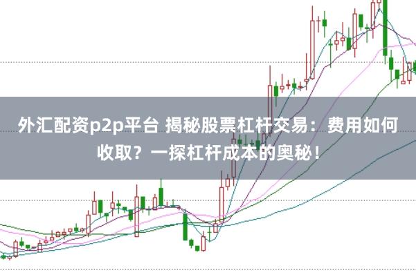 外汇配资p2p平台 揭秘股票杠杆交易：费用如何收取？一探杠杆成本的奥秘！