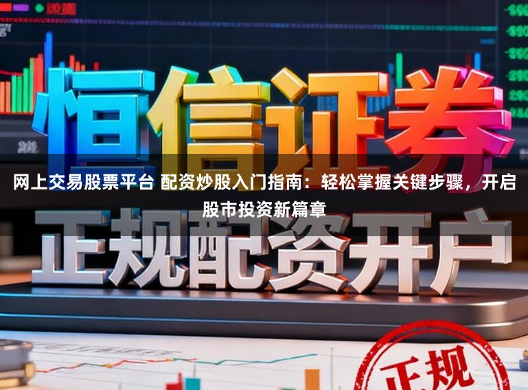网上交易股票平台 配资炒股入门指南：轻松掌握关键步骤，开启股市投资新篇章