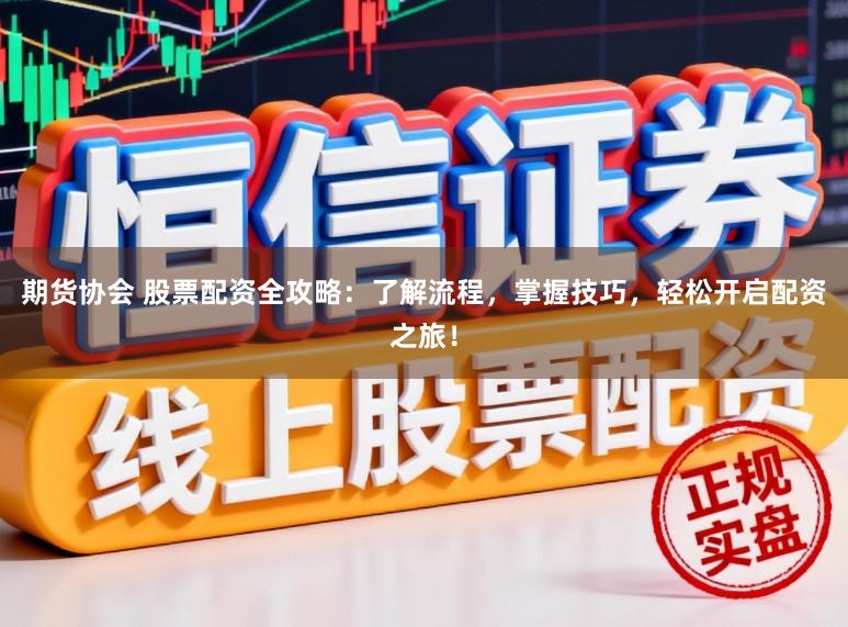 期货协会 股票配资全攻略：了解流程，掌握技巧，轻松开启配资之旅！