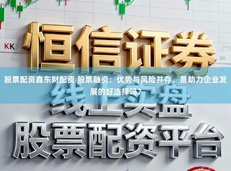 股票配资鑫东财配资 股票融资：优势与风险并存，是助力企业发展的好选择吗？