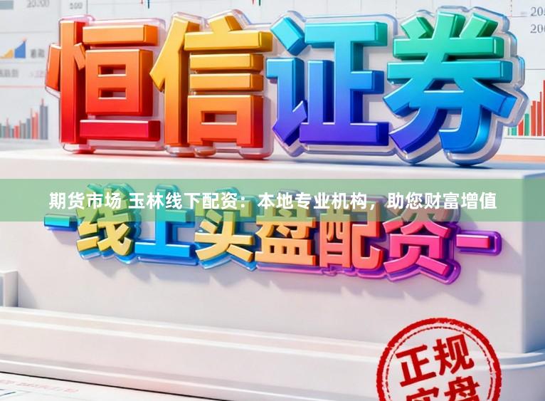 期货市场 玉林线下配资：本地专业机构，助您财富增值