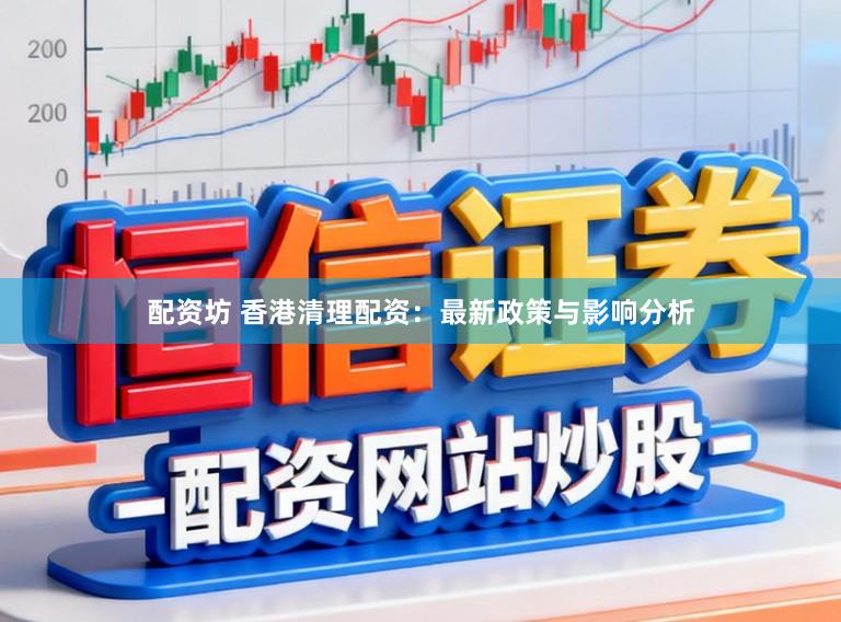 配资坊 香港清理配资：最新政策与影响分析