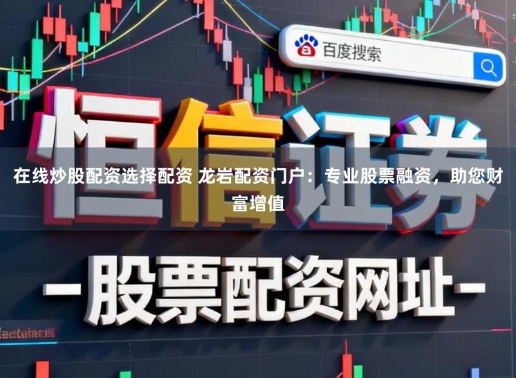 在线炒股配资选择配资 龙岩配资门户：专业股票融资，助您财富增值