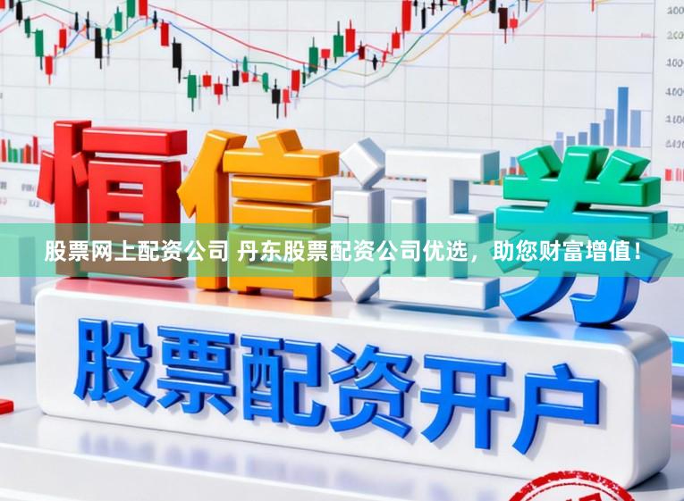 股票网上配资公司 丹东股票配资公司优选，助您财富增值！