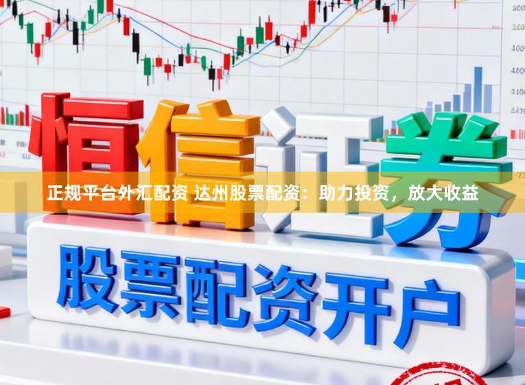正规平台外汇配资 达州股票配资：助力投资，放大收益
