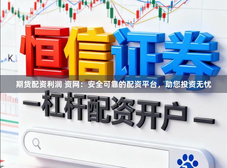 期货配资利润 资网：安全可靠的配资平台，助您投资无忧